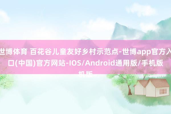 世博体育 百花谷儿童友好乡村示范点-世博app官方入口(中国)官方网站-IOS/Android通用版/手机版