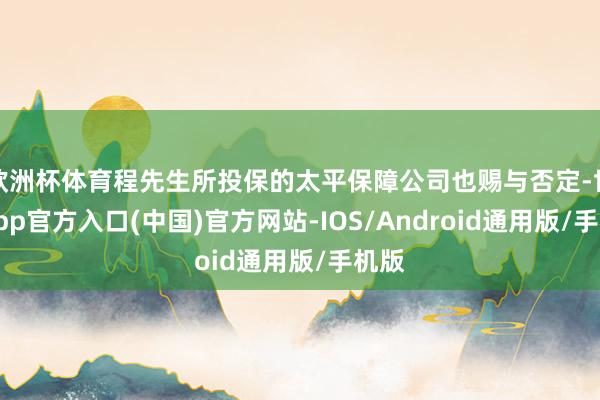 欧洲杯体育程先生所投保的太平保障公司也赐与否定-世博app官方入口(中国)官方网站-IOS/Android通用版/手机版