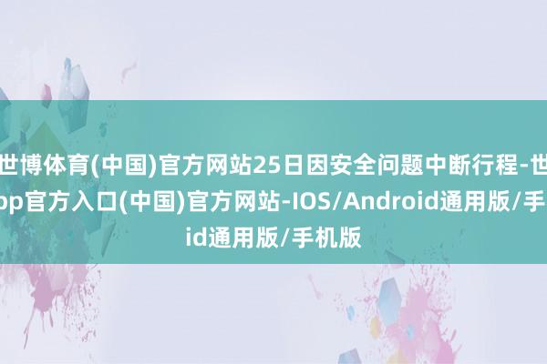 世博体育(中国)官方网站25日因安全问题中断行程-世博app官方入口(中国)官方网站-IOS/Android通用版/手机版