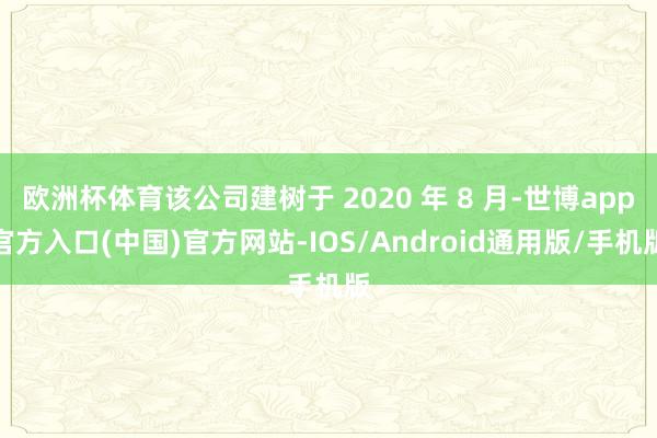 欧洲杯体育该公司建树于 2020 年 8 月-世博app官方入口(中国)官方网站-IOS/Android通用版/手机版