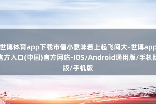 世博体育app下载市值小意味着上起飞间大-世博app官方入口(中国)官方网站-IOS/Android通用版/手机版