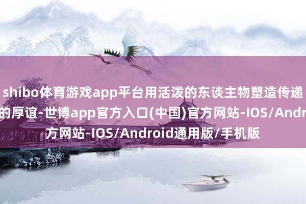 shibo体育游戏app平台用活泼的东谈主物塑造传递给不雅众正邪回击的厚谊-世博app官方入口(中国)官方网站-IOS/Android通用版/手机版