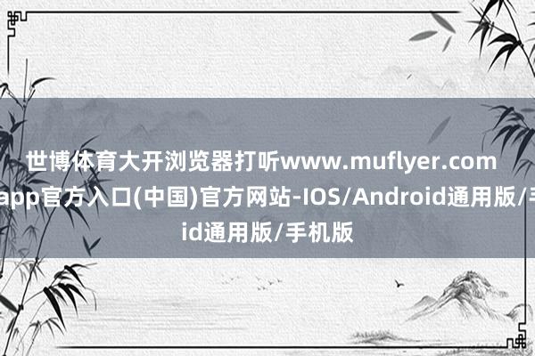 世博体育大开浏览器打听www.muflyer.com  -世博app官方入口(中国)官方网站-IOS/Android通用版/手机版