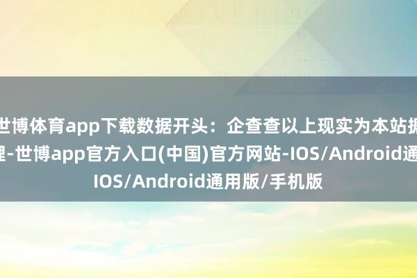 世博体育app下载数据开头：企查查以上现实为本站据公开信息整理-世博app官方入口(中国)官方网站-IOS/Android通用版/手机版