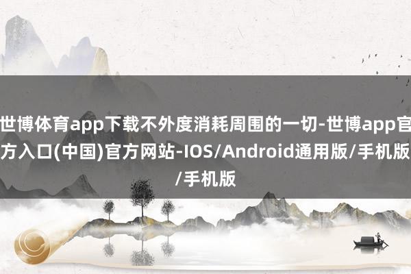 世博体育app下载不外度消耗周围的一切-世博app官方入口(中国)官方网站-IOS/Android通用版/手机版