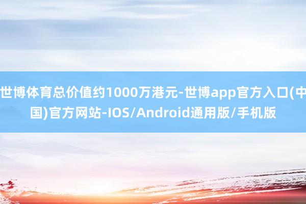 世博体育总价值约1000万港元-世博app官方入口(中国)官方网站-IOS/Android通用版/手机版