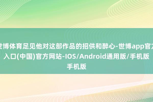 世博体育足见他对这部作品的招供和醉心-世博app官方入口(中国)官方网站-IOS/Android通用版/手机版