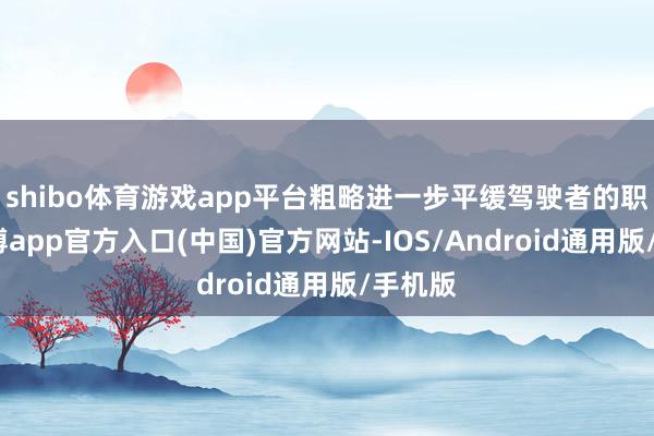 shibo体育游戏app平台粗略进一步平缓驾驶者的职守-世博app官方入口(中国)官方网站-IOS/Android通用版/手机版