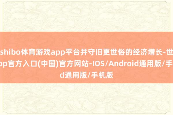 shibo体育游戏app平台并守旧更世俗的经济增长-世博app官方入口(中国)官方网站-IOS/Android通用版/手机版