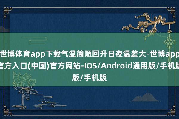 世博体育app下载气温简陋回升日夜温差大-世博app官方入口(中国)官方网站-IOS/Android通用版/手机版