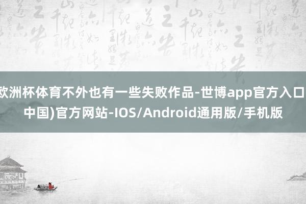 欧洲杯体育不外也有一些失败作品-世博app官方入口(中国)官方网站-IOS/Android通用版/手机版