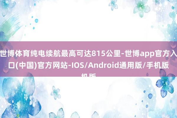 世博体育纯电续航最高可达815公里-世博app官方入口(中国)官方网站-IOS/Android通用版/手机版