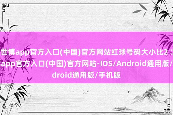 世博app官方入口(中国)官方网站红球号码大小比2∶4-世博app官方入口(中国)官方网站-IOS/Android通用版/手机版