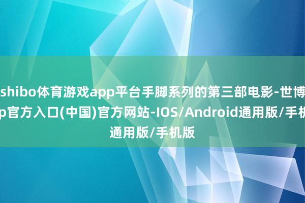 shibo体育游戏app平台手脚系列的第三部电影-世博app官方入口(中国)官方网站-IOS/Android通用版/手机版