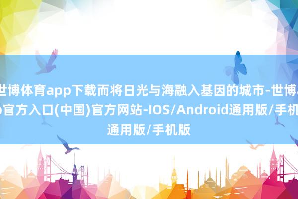 世博体育app下载而将日光与海融入基因的城市-世博app官方入口(中国)官方网站-IOS/Android通用版/手机版