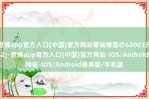 世博app官方入口(中国)官方网站肇端楼面价62003元/m&sup2;-世博app官方入口(中国)官方网站-IOS/Android通用版/手机版