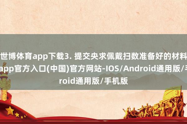 世博体育app下载3. 提交央求佩戴扫数准备好的材料-世博app官方入口(中国)官方网站-IOS/Android通用版/手机版