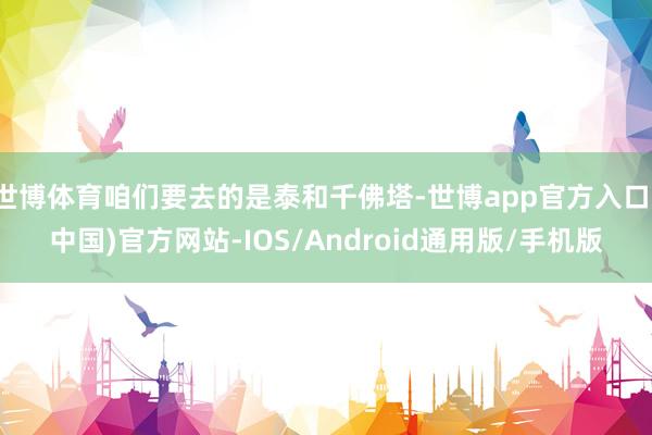 世博体育咱们要去的是泰和千佛塔-世博app官方入口(中国)官方网站-IOS/Android通用版/手机版