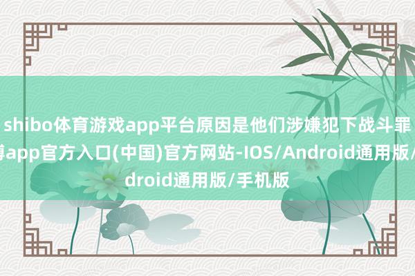 shibo体育游戏app平台原因是他们涉嫌犯下战斗罪等-世博app官方入口(中国)官方网站-IOS/Android通用版/手机版