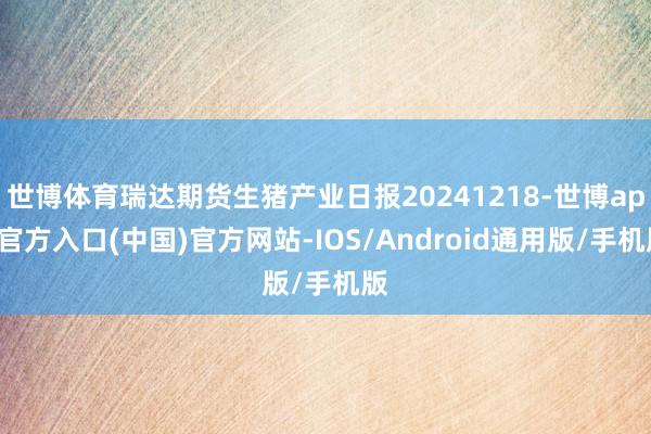 世博体育瑞达期货生猪产业日报20241218-世博app官方入口(中国)官方网站-IOS/Android通用版/手机版