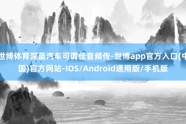 世博体育深蓝汽车可谓佳音频传-世博app官方入口(中国)官方网站-IOS/Android通用版/手机版