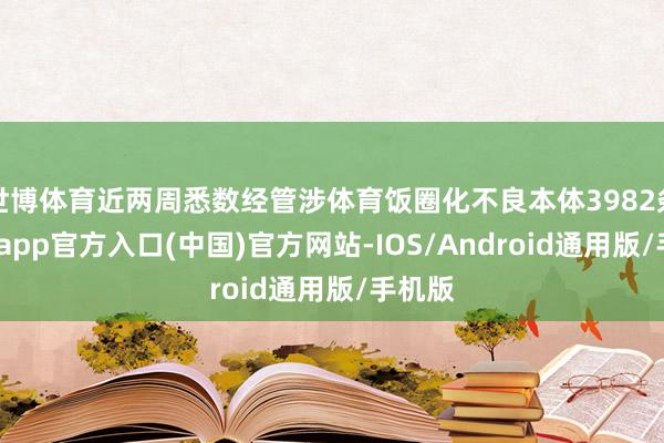 世博体育近两周悉数经管涉体育饭圈化不良本体3982条-世博app官方入口(中国)官方网站-IOS/Android通用版/手机版