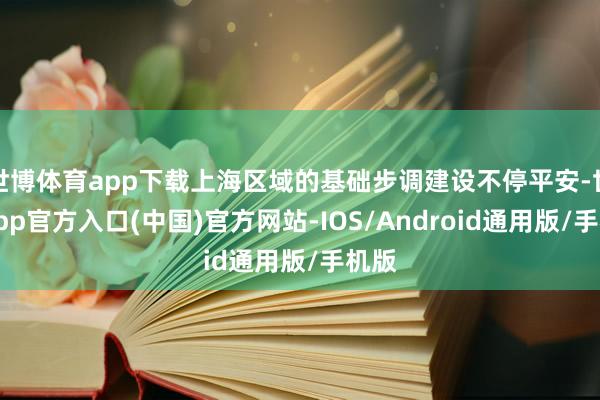 世博体育app下载上海区域的基础步调建设不停平安-世博app官方入口(中国)官方网站-IOS/Android通用版/手机版