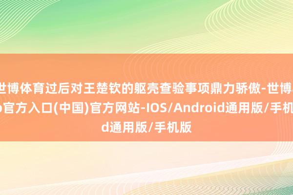 世博体育过后对王楚钦的躯壳查验事项鼎力骄傲-世博app官方入口(中国)官方网站-IOS/Android通用版/手机版