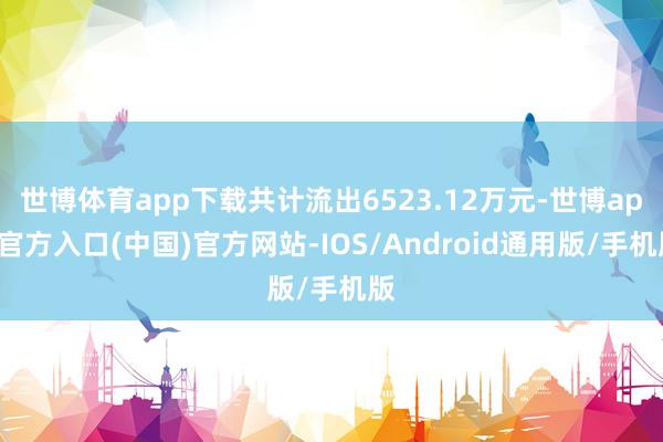 世博体育app下载共计流出6523.12万元-世博app官方入口(中国)官方网站-IOS/Android通用版/手机版