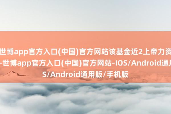 世博app官方入口(中国)官方网站该基金近2上帝力资金加快流出-世博app官方入口(中国)官方网站-IOS/Android通用版/手机版