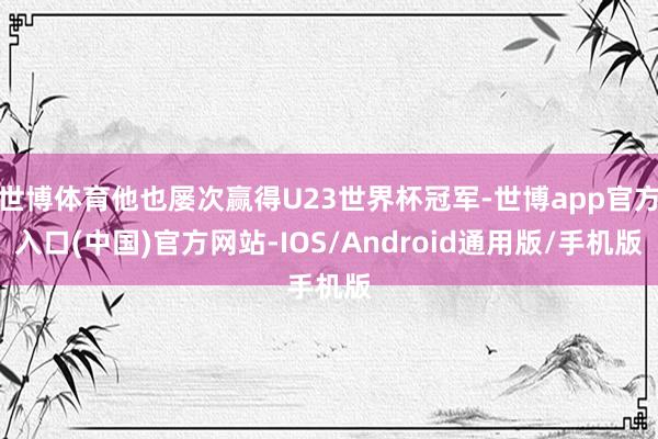 世博体育他也屡次赢得U23世界杯冠军-世博app官方入口(中国)官方网站-IOS/Android通用版/手机版