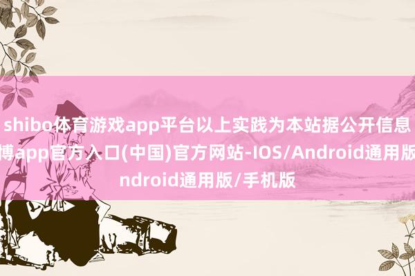 shibo体育游戏app平台以上实践为本站据公开信息整理-世博app官方入口(中国)官方网站-IOS/Android通用版/手机版