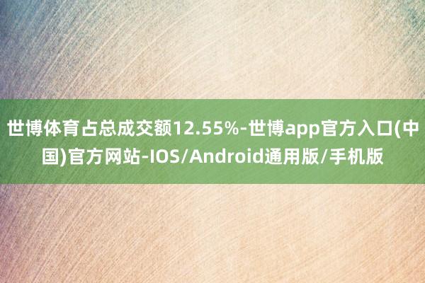 世博体育占总成交额12.55%-世博app官方入口(中国)官方网站-IOS/Android通用版/手机版