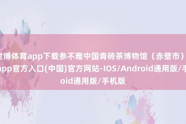 世博体育app下载参不雅中国青砖茶博物馆（赤壁市）-世博app官方入口(中国)官方网站-IOS/Android通用版/手机版