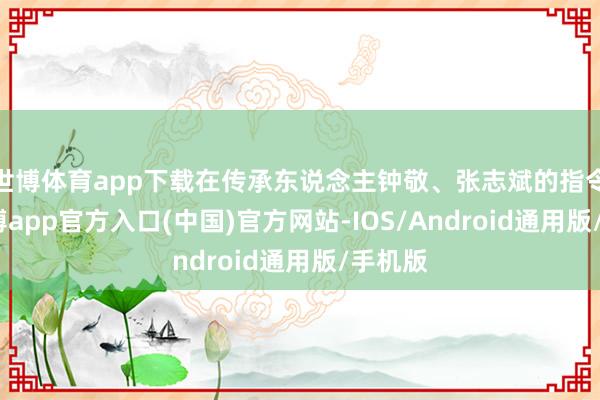 世博体育app下载在传承东说念主钟敬、张志斌的指令下-世博app官方入口(中国)官方网站-IOS/Android通用版/手机版