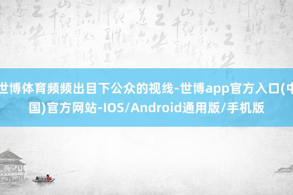 世博体育频频出目下公众的视线-世博app官方入口(中国)官方网站-IOS/Android通用版/手机版