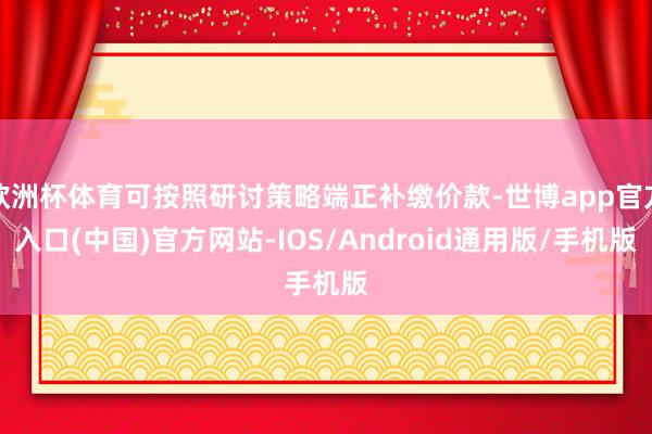 欧洲杯体育可按照研讨策略端正补缴价款-世博app官方入口(中国)官方网站-IOS/Android通用版/手机版