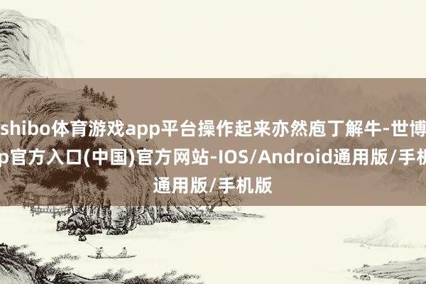 shibo体育游戏app平台操作起来亦然庖丁解牛-世博app官方入口(中国)官方网站-IOS/Android通用版/手机版