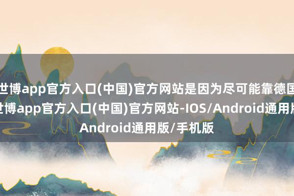 世博app官方入口(中国)官方网站是因为尽可能靠德国近少量-世博app官方入口(中国)官方网站-IOS/Android通用版/手机版