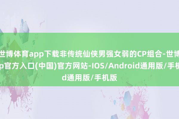 世博体育app下载非传统仙侠男强女弱的CP组合-世博app官方入口(中国)官方网站-IOS/Android通用版/手机版