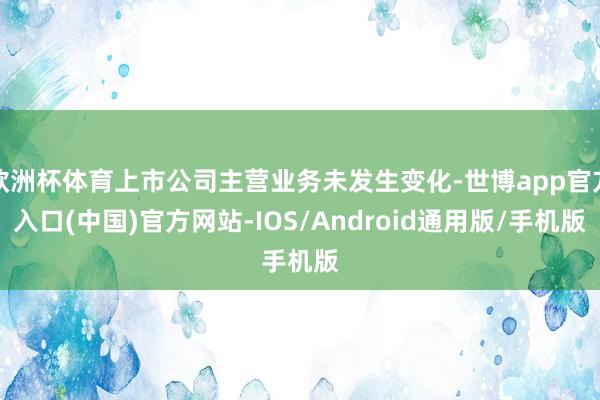 欧洲杯体育上市公司主营业务未发生变化-世博app官方入口(中国)官方网站-IOS/Android通用版/手机版