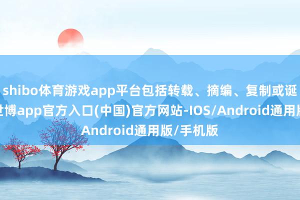 shibo体育游戏app平台包括转载、摘编、复制或诞生镜像-世博app官方入口(中国)官方网站-IOS/Android通用版/手机版