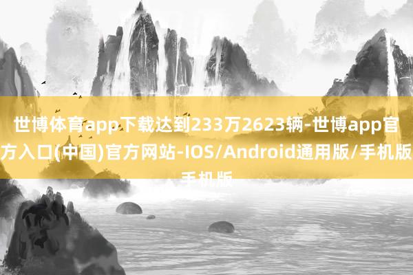 世博体育app下载达到233万2623辆-世博app官方入口(中国)官方网站-IOS/Android通用版/手机版