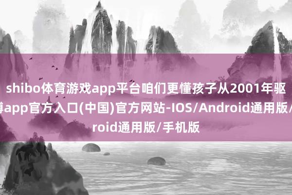 shibo体育游戏app平台咱们更懂孩子从2001年驱动-世博app官方入口(中国)官方网站-IOS/Android通用版/手机版