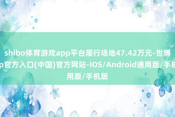 shibo体育游戏app平台履行场地47.42万元-世博app官方入口(中国)官方网站-IOS/Android通用版/手机版