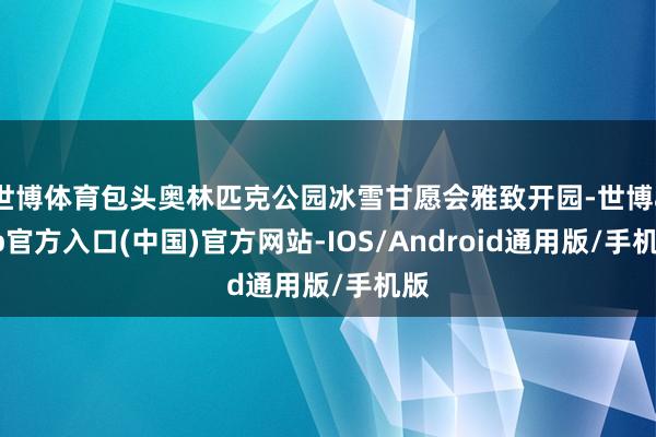 世博体育包头奥林匹克公园冰雪甘愿会雅致开园-世博app官方入口(中国)官方网站-IOS/Android通用版/手机版