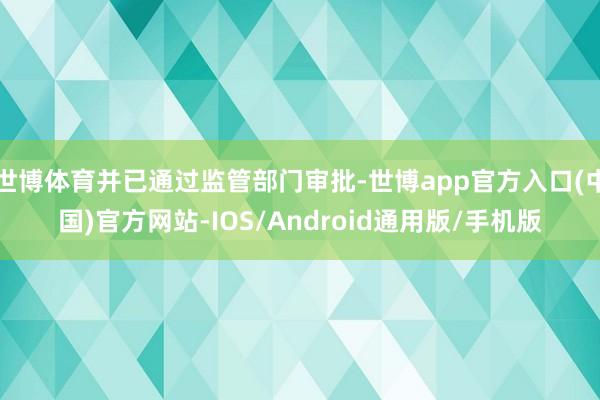 世博体育并已通过监管部门审批-世博app官方入口(中国)官方网站-IOS/Android通用版/手机版