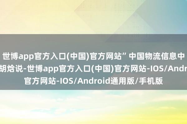 世博app官方入口(中国)官方网站”中国物流信息中心物流统计处处长胡焓说-世博app官方入口(中国)官方网站-IOS/Android通用版/手机版