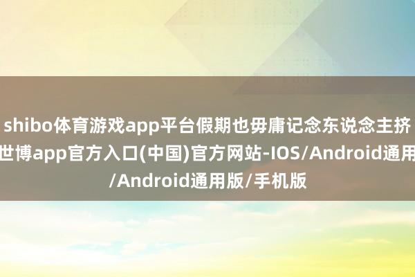 shibo体育游戏app平台假期也毋庸记念东说念主挤东说念主-世博app官方入口(中国)官方网站-IOS/Android通用版/手机版