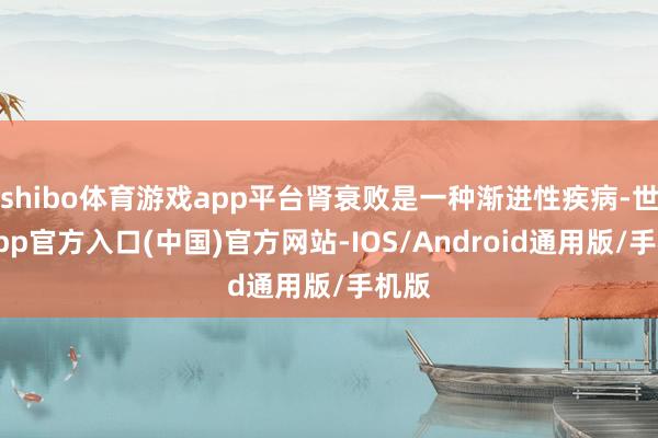 shibo体育游戏app平台肾衰败是一种渐进性疾病-世博app官方入口(中国)官方网站-IOS/Android通用版/手机版